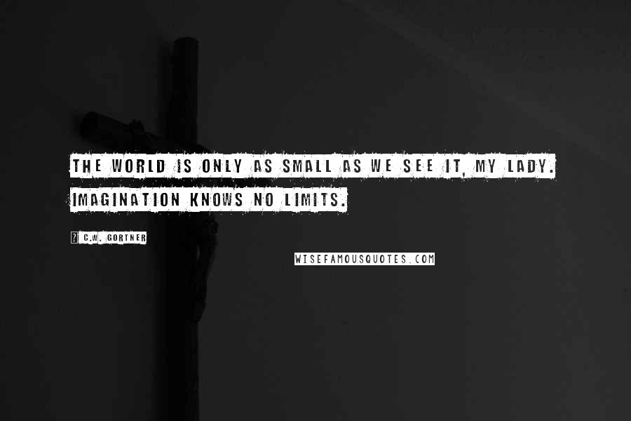 C.W. Gortner Quotes: The world is only as small as we see it, my lady. Imagination knows no limits.