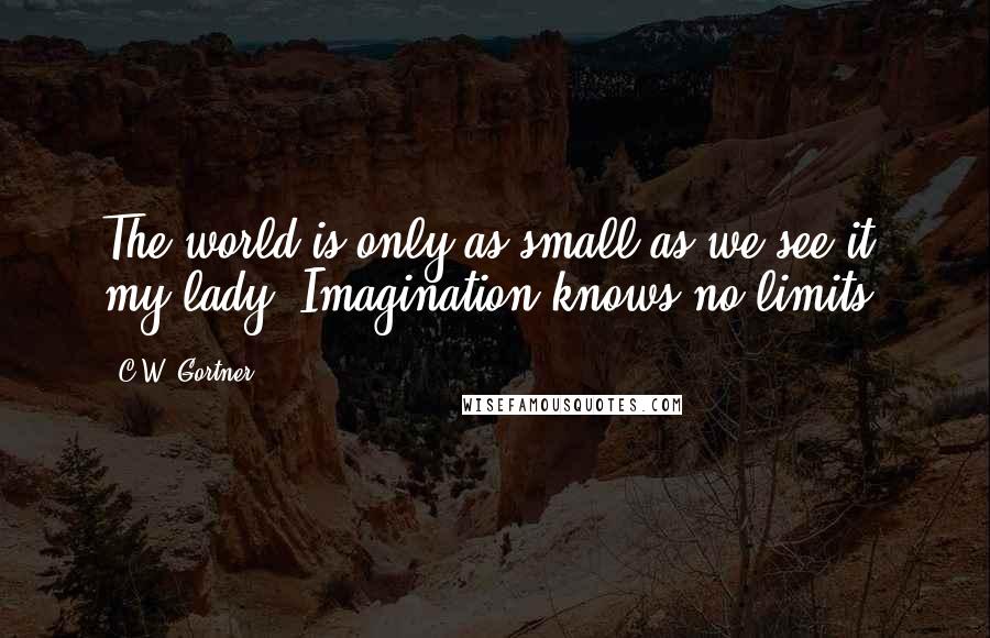 C.W. Gortner Quotes: The world is only as small as we see it, my lady. Imagination knows no limits.