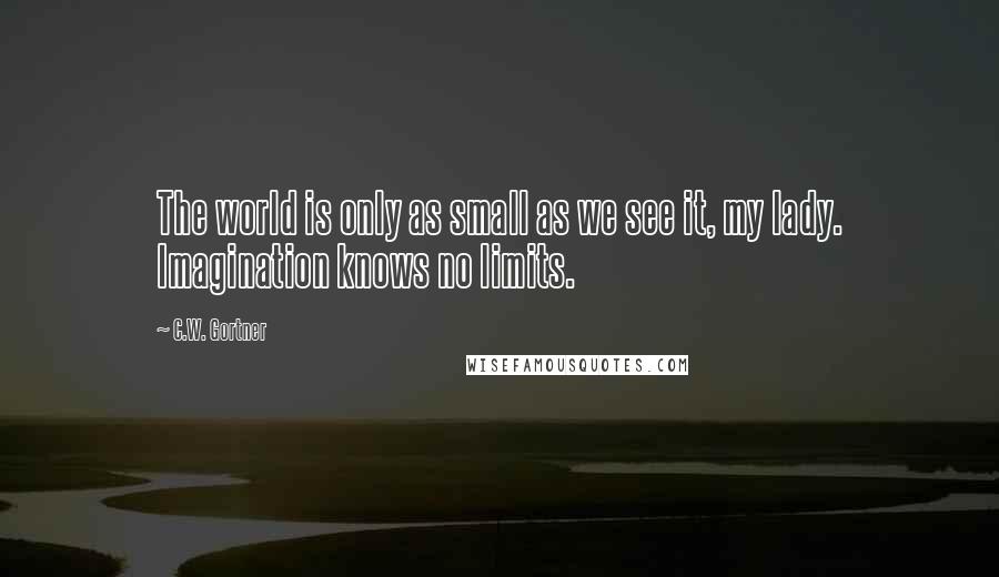 C.W. Gortner Quotes: The world is only as small as we see it, my lady. Imagination knows no limits.