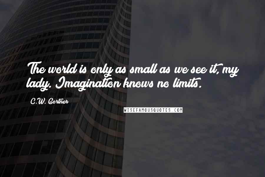 C.W. Gortner Quotes: The world is only as small as we see it, my lady. Imagination knows no limits.