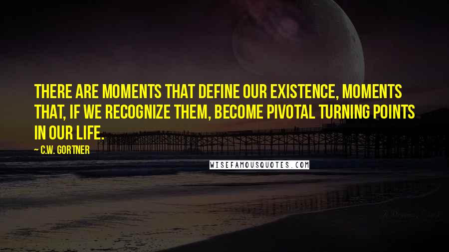 C.W. Gortner Quotes: There are moments that define our existence, moments that, if we recognize them, become pivotal turning points in our life.