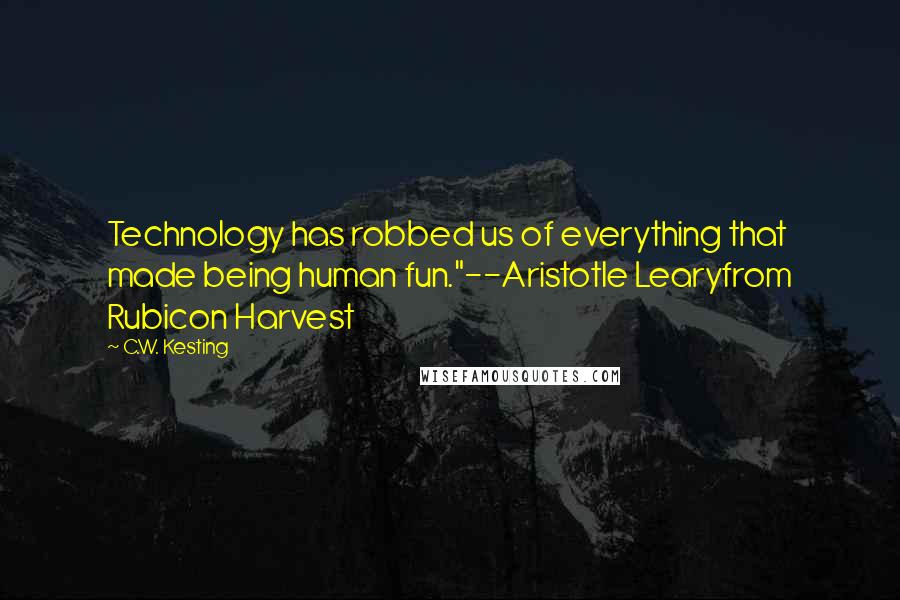 C.W. Kesting Quotes: Technology has robbed us of everything that made being human fun."--Aristotle Learyfrom Rubicon Harvest