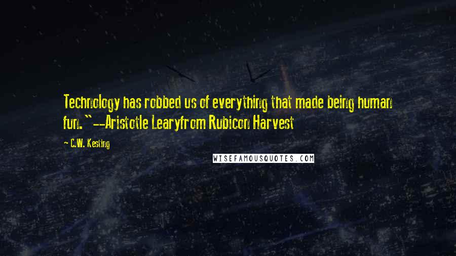 C.W. Kesting Quotes: Technology has robbed us of everything that made being human fun."--Aristotle Learyfrom Rubicon Harvest