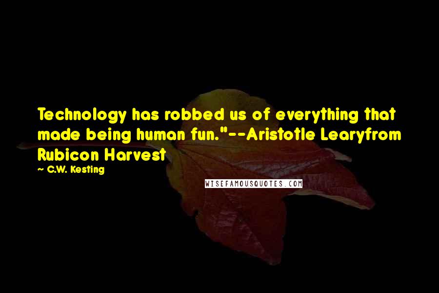 C.W. Kesting Quotes: Technology has robbed us of everything that made being human fun."--Aristotle Learyfrom Rubicon Harvest