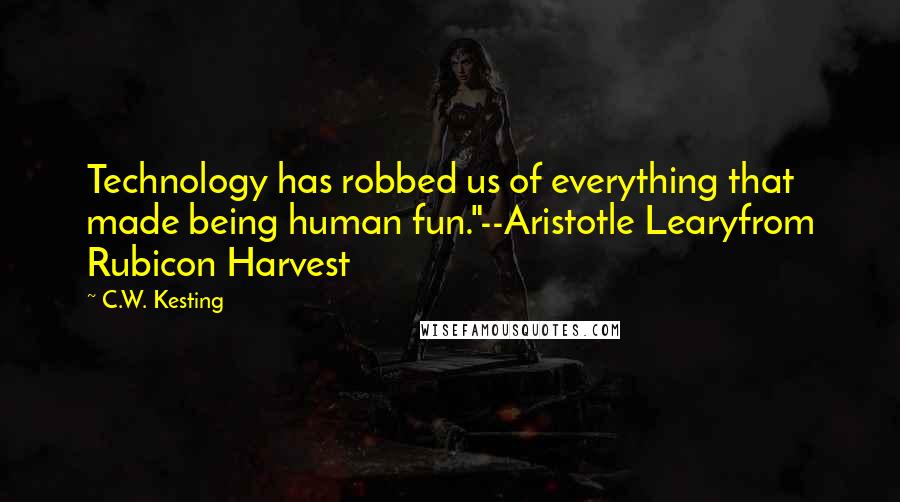 C.W. Kesting Quotes: Technology has robbed us of everything that made being human fun."--Aristotle Learyfrom Rubicon Harvest