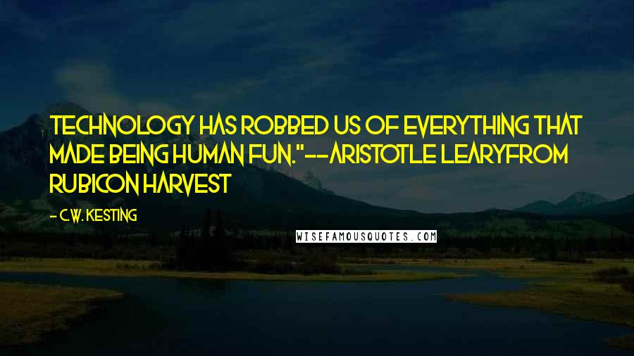 C.W. Kesting Quotes: Technology has robbed us of everything that made being human fun."--Aristotle Learyfrom Rubicon Harvest