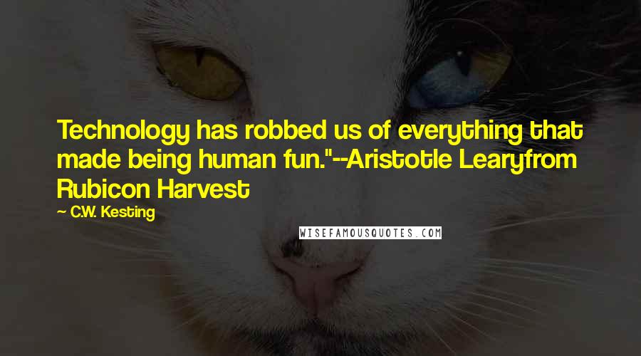 C.W. Kesting Quotes: Technology has robbed us of everything that made being human fun."--Aristotle Learyfrom Rubicon Harvest