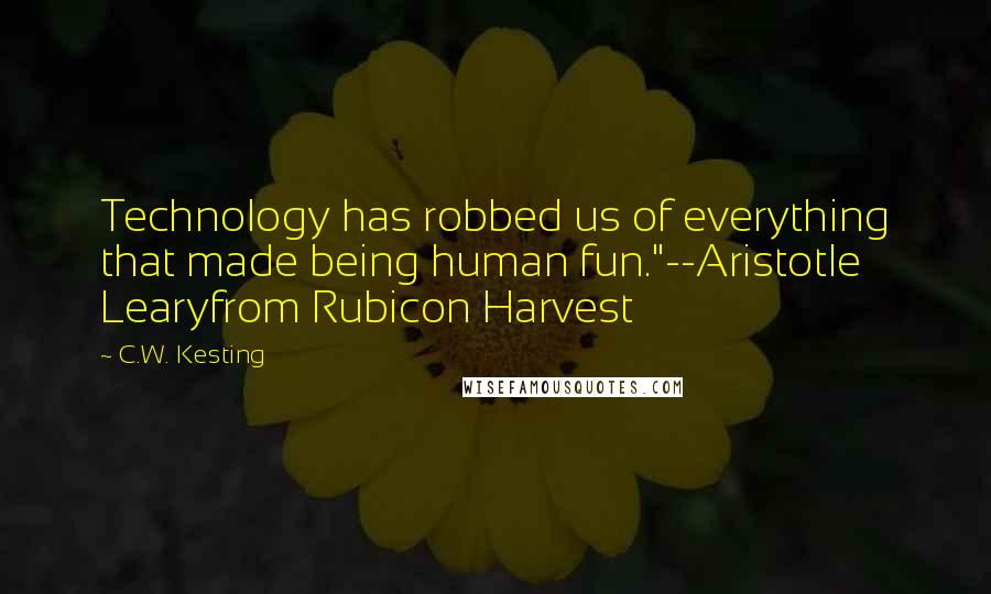 C.W. Kesting Quotes: Technology has robbed us of everything that made being human fun."--Aristotle Learyfrom Rubicon Harvest