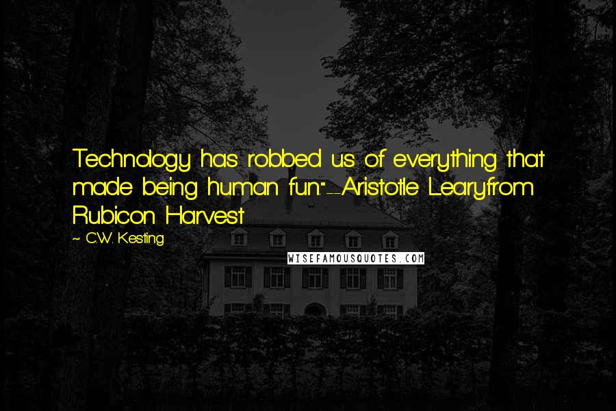 C.W. Kesting Quotes: Technology has robbed us of everything that made being human fun."--Aristotle Learyfrom Rubicon Harvest