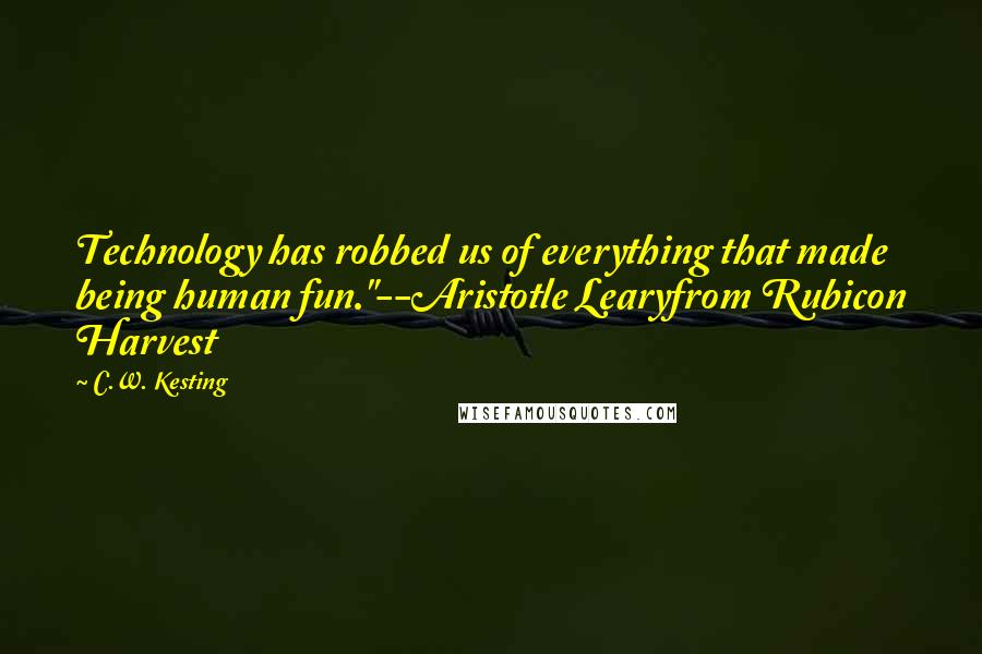 C.W. Kesting Quotes: Technology has robbed us of everything that made being human fun."--Aristotle Learyfrom Rubicon Harvest