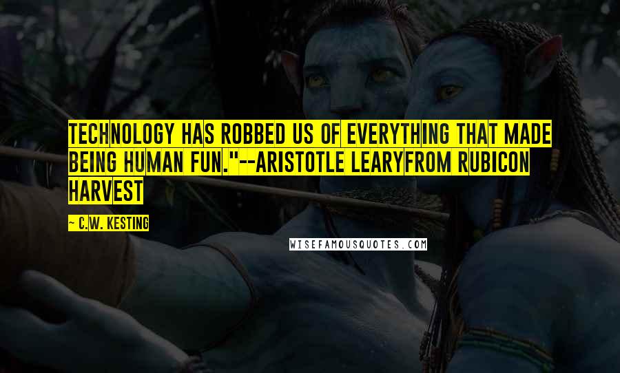 C.W. Kesting Quotes: Technology has robbed us of everything that made being human fun."--Aristotle Learyfrom Rubicon Harvest