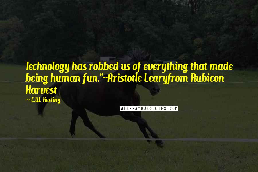 C.W. Kesting Quotes: Technology has robbed us of everything that made being human fun."--Aristotle Learyfrom Rubicon Harvest