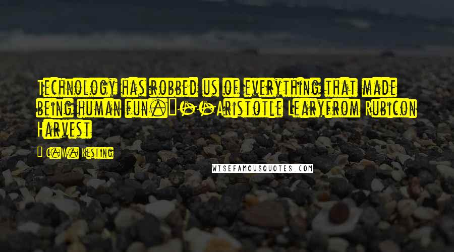 C.W. Kesting Quotes: Technology has robbed us of everything that made being human fun."--Aristotle Learyfrom Rubicon Harvest