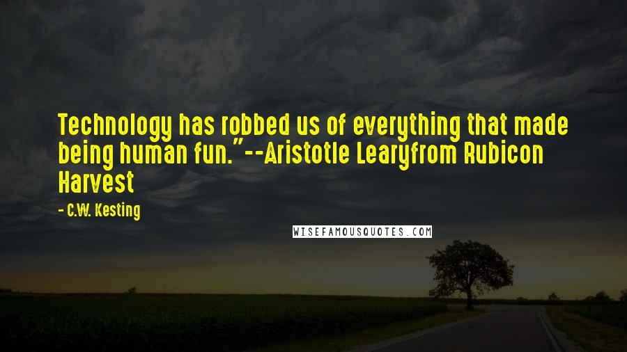 C.W. Kesting Quotes: Technology has robbed us of everything that made being human fun."--Aristotle Learyfrom Rubicon Harvest