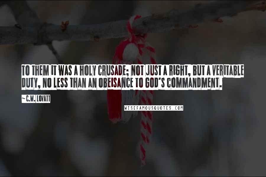 C.W. Lovatt Quotes: To them it was a holy crusade; not just a right, but a veritable duty, no less than an obeisance to God's commandment.