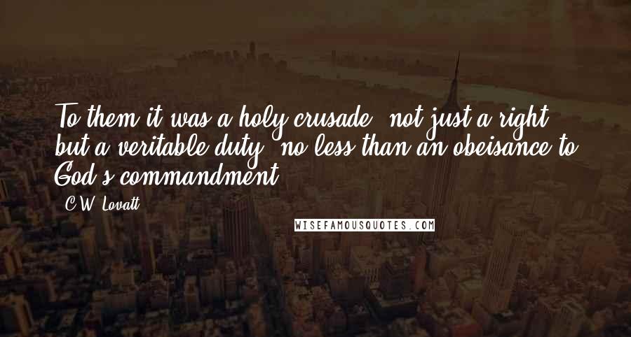 C.W. Lovatt Quotes: To them it was a holy crusade; not just a right, but a veritable duty, no less than an obeisance to God's commandment.