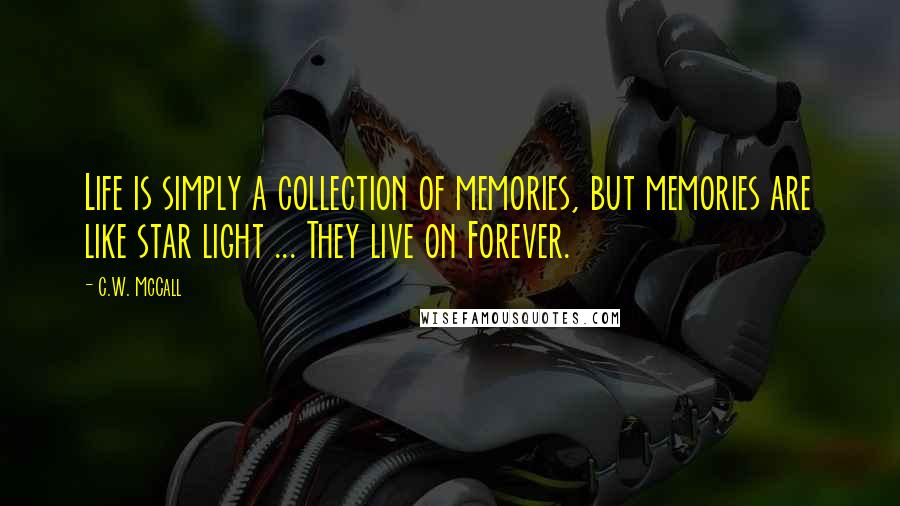 C.W. McCall Quotes: Life is simply a collection of memories, but memories are like star light ... They live on Forever.