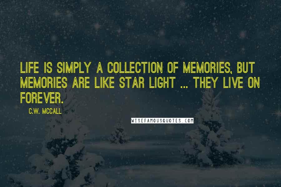 C.W. McCall Quotes: Life is simply a collection of memories, but memories are like star light ... They live on Forever.