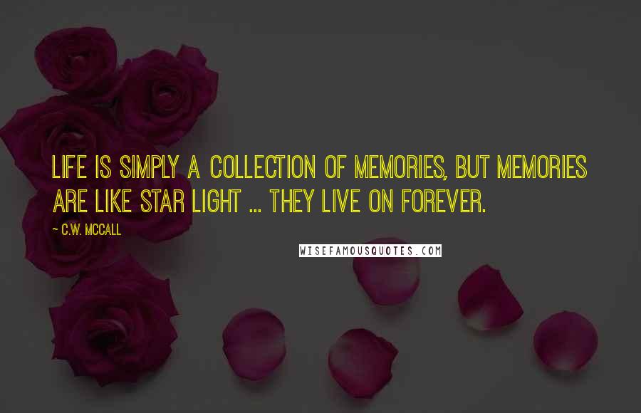 C.W. McCall Quotes: Life is simply a collection of memories, but memories are like star light ... They live on Forever.