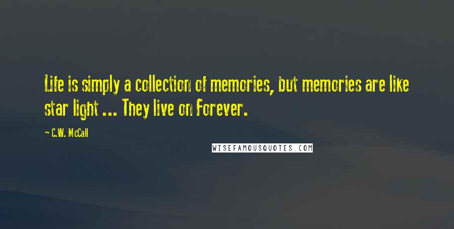 C.W. McCall Quotes: Life is simply a collection of memories, but memories are like star light ... They live on Forever.