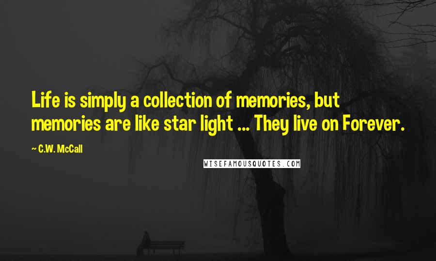 C.W. McCall Quotes: Life is simply a collection of memories, but memories are like star light ... They live on Forever.