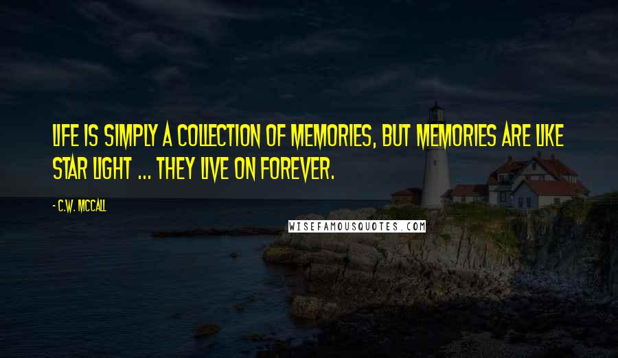 C.W. McCall Quotes: Life is simply a collection of memories, but memories are like star light ... They live on Forever.