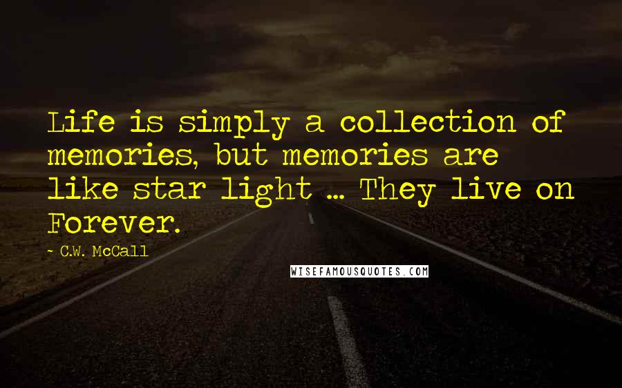 C.W. McCall Quotes: Life is simply a collection of memories, but memories are like star light ... They live on Forever.