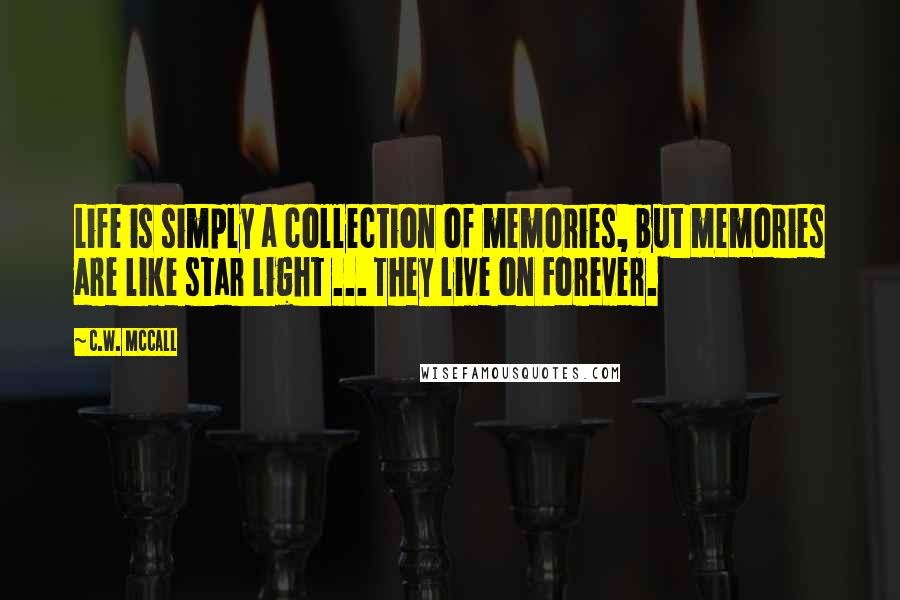 C.W. McCall Quotes: Life is simply a collection of memories, but memories are like star light ... They live on Forever.