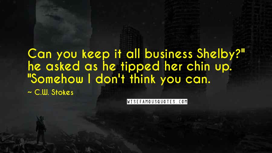 C.W. Stokes Quotes: Can you keep it all business Shelby?" he asked as he tipped her chin up. "Somehow I don't think you can.