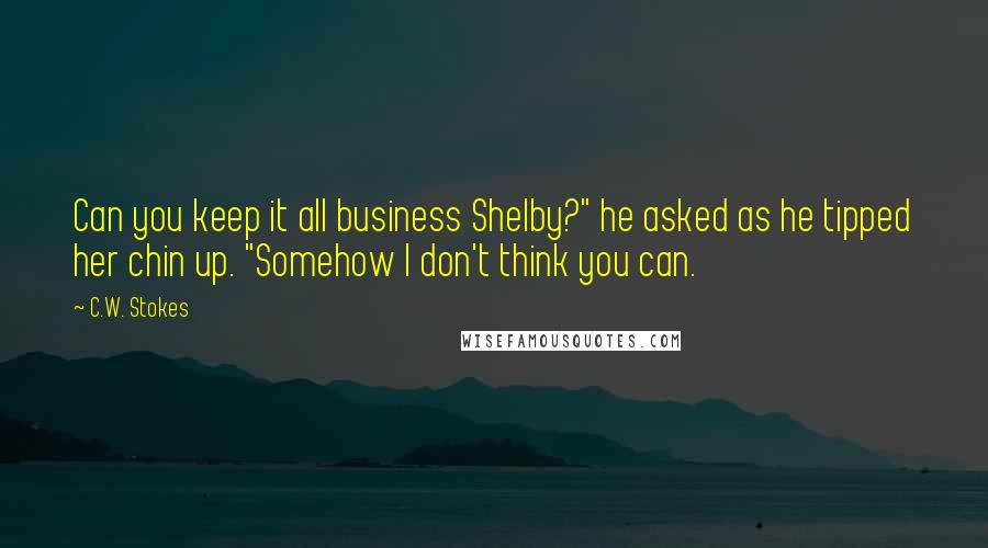 C.W. Stokes Quotes: Can you keep it all business Shelby?" he asked as he tipped her chin up. "Somehow I don't think you can.