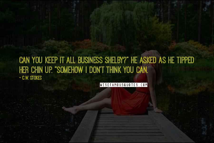 C.W. Stokes Quotes: Can you keep it all business Shelby?" he asked as he tipped her chin up. "Somehow I don't think you can.