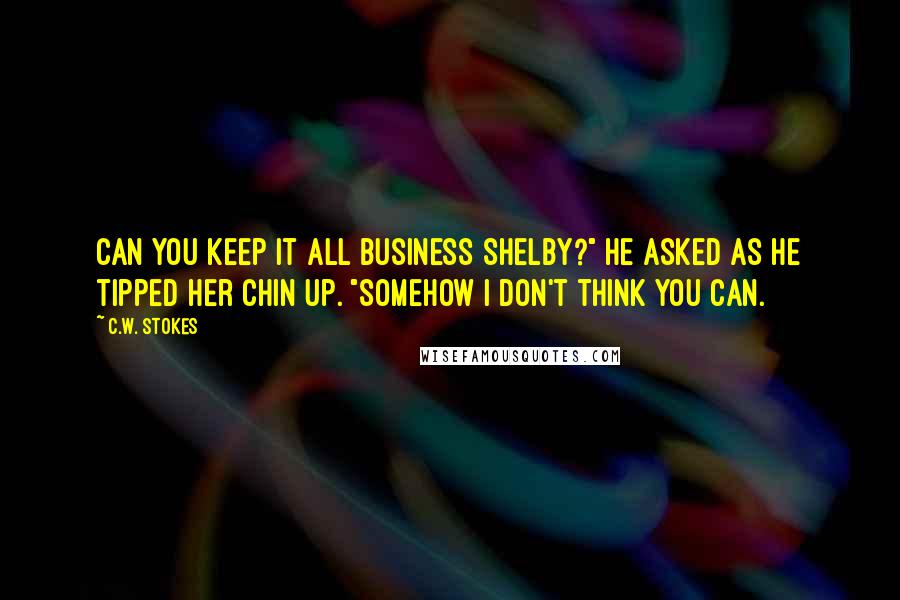 C.W. Stokes Quotes: Can you keep it all business Shelby?" he asked as he tipped her chin up. "Somehow I don't think you can.