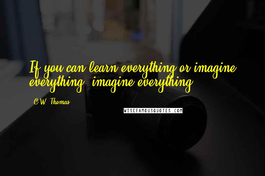 C.W. Thomas Quotes: If you can learn everything or imagine everything, imagine everything.