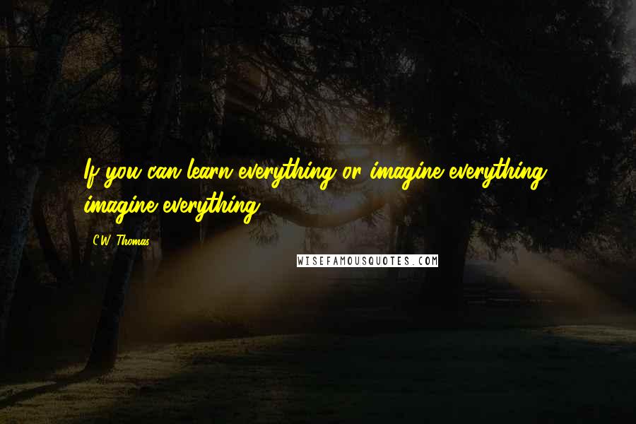 C.W. Thomas Quotes: If you can learn everything or imagine everything, imagine everything.