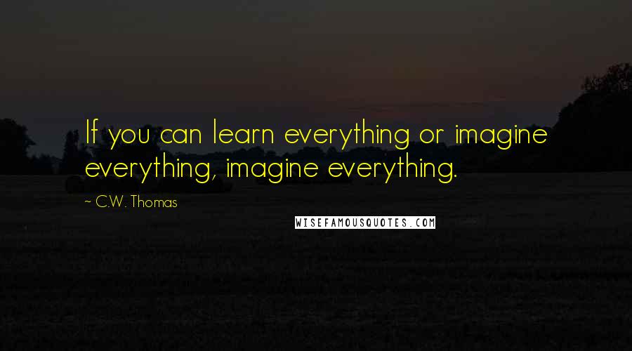 C.W. Thomas Quotes: If you can learn everything or imagine everything, imagine everything.