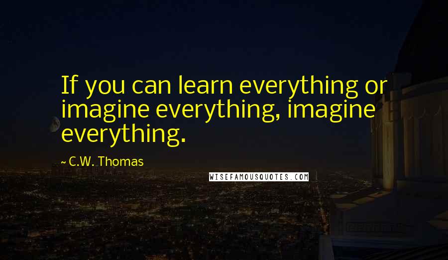 C.W. Thomas Quotes: If you can learn everything or imagine everything, imagine everything.