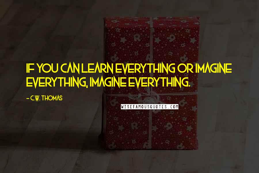 C.W. Thomas Quotes: If you can learn everything or imagine everything, imagine everything.