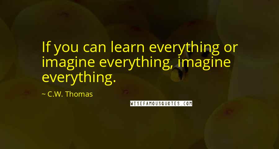 C.W. Thomas Quotes: If you can learn everything or imagine everything, imagine everything.