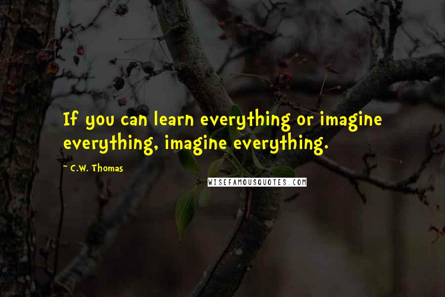 C.W. Thomas Quotes: If you can learn everything or imagine everything, imagine everything.