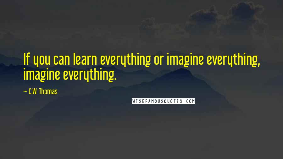 C.W. Thomas Quotes: If you can learn everything or imagine everything, imagine everything.