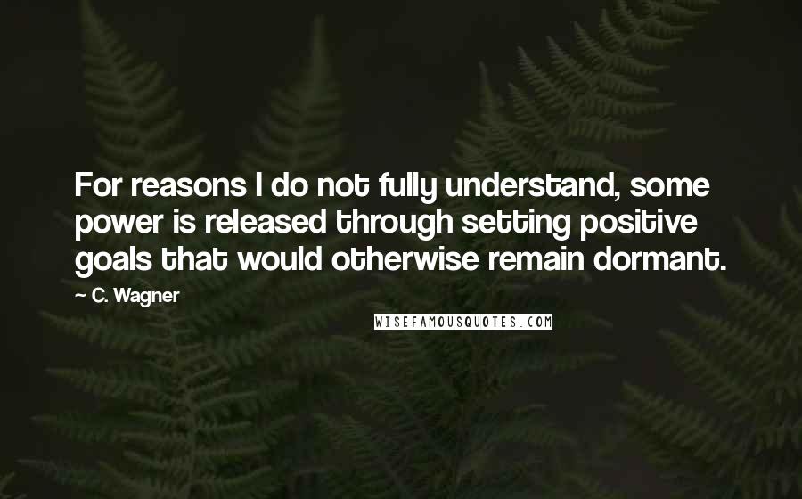 C. Wagner Quotes: For reasons I do not fully understand, some power is released through setting positive goals that would otherwise remain dormant.