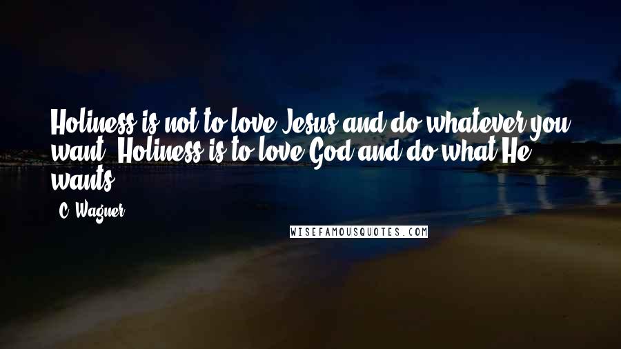 C. Wagner Quotes: Holiness is not to love Jesus and do whatever you want. Holiness is to love God and do what He wants.