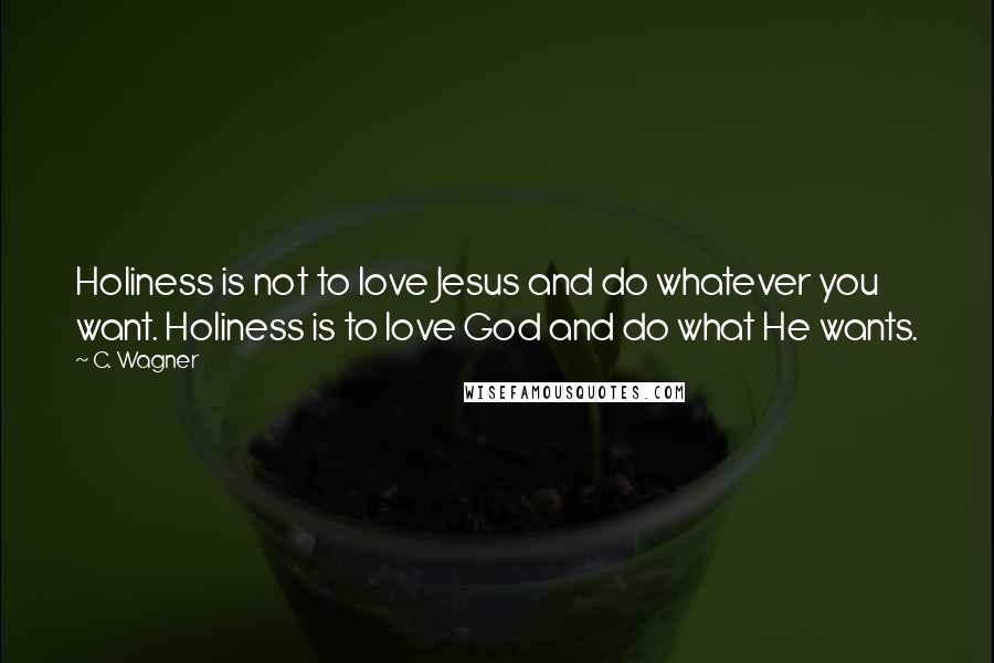 C. Wagner Quotes: Holiness is not to love Jesus and do whatever you want. Holiness is to love God and do what He wants.