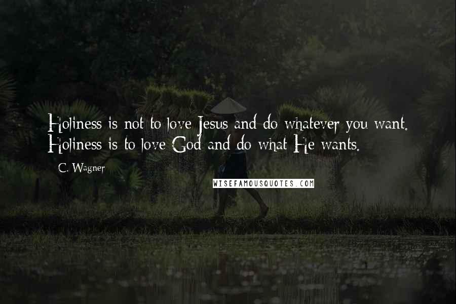 C. Wagner Quotes: Holiness is not to love Jesus and do whatever you want. Holiness is to love God and do what He wants.