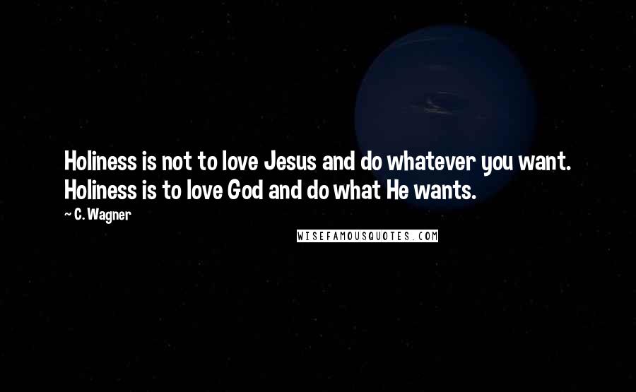 C. Wagner Quotes: Holiness is not to love Jesus and do whatever you want. Holiness is to love God and do what He wants.