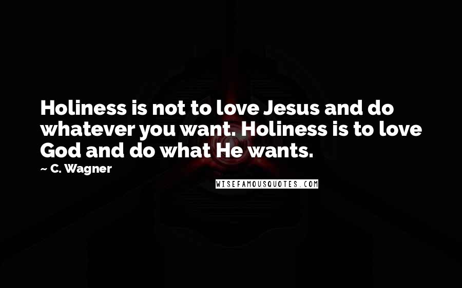 C. Wagner Quotes: Holiness is not to love Jesus and do whatever you want. Holiness is to love God and do what He wants.