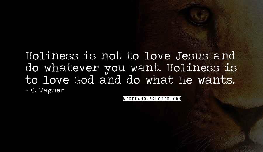 C. Wagner Quotes: Holiness is not to love Jesus and do whatever you want. Holiness is to love God and do what He wants.