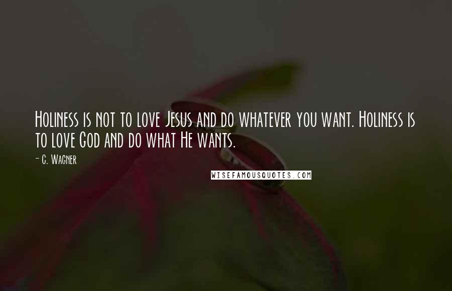 C. Wagner Quotes: Holiness is not to love Jesus and do whatever you want. Holiness is to love God and do what He wants.