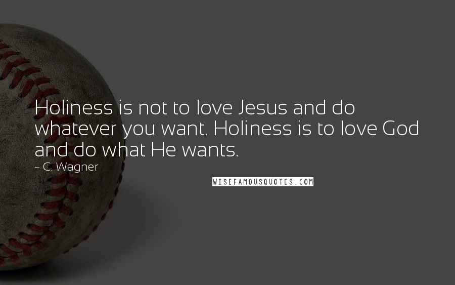 C. Wagner Quotes: Holiness is not to love Jesus and do whatever you want. Holiness is to love God and do what He wants.