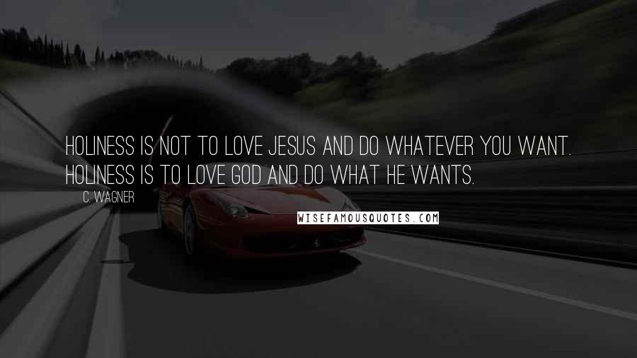 C. Wagner Quotes: Holiness is not to love Jesus and do whatever you want. Holiness is to love God and do what He wants.